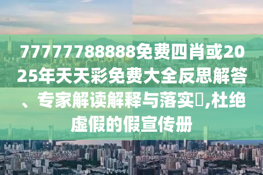 77777788888免費四肖或2025年天天彩免費大全反思解答、專家解讀解釋與落實?,杜絕虛假的假宣傳冊